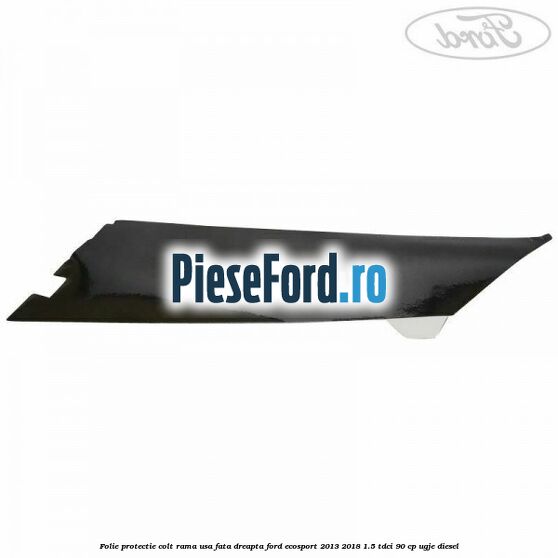Folie protectie colt rama usa fata dreapta Ford EcoSport 2013-2018 1.5 TDCi 90 cp UGJE diesel