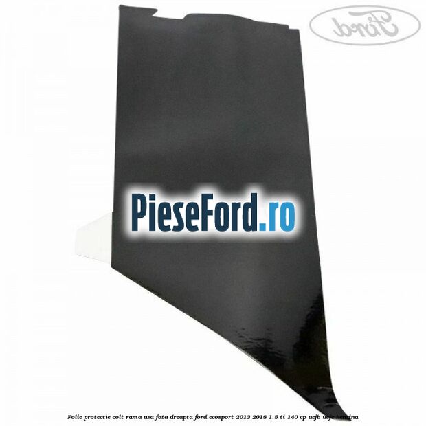 Folie protectie colt rama usa fata dreapta Ford EcoSport 2013-2018 1.5 Ti 140 cp UEJB, UEJE benzina