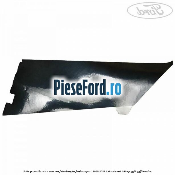 Folie protectie colt rama usa fata dreapta Ford EcoSport 2019-2023 1.0 EcoBoost 140 cp YYJD, YYJF benzina