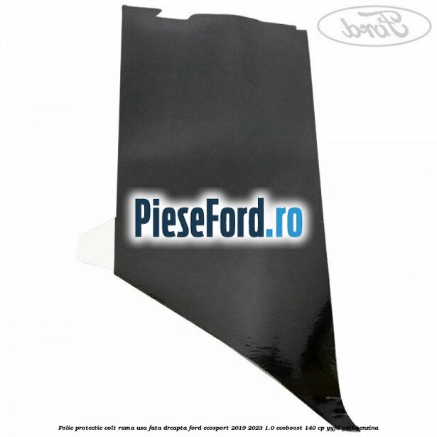 Folie protectie colt rama usa fata dreapta Ford EcoSport 2019-2023 1.0 EcoBoost 140 cp YYJD, YYJF benzina