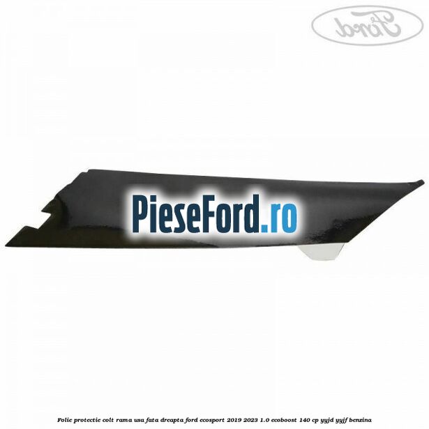 Folie protectie colt rama usa fata dreapta Ford EcoSport 2019-2023 1.0 EcoBoost 140 cp YYJD, YYJF benzina