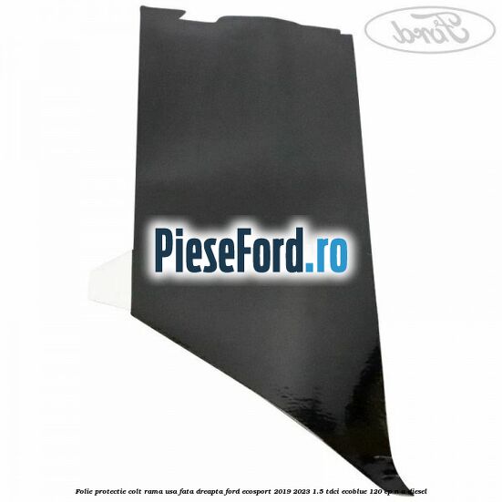 Folie protectie colt rama usa fata dreapta Ford EcoSport 2019-2023 1.5 TDCi EcoBlue 120 cp n/a diesel