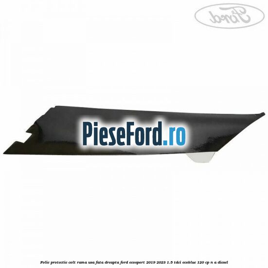 Folie protectie colt rama usa fata dreapta Ford EcoSport 2019-2023 1.5 TDCi EcoBlue 120 cp n/a diesel