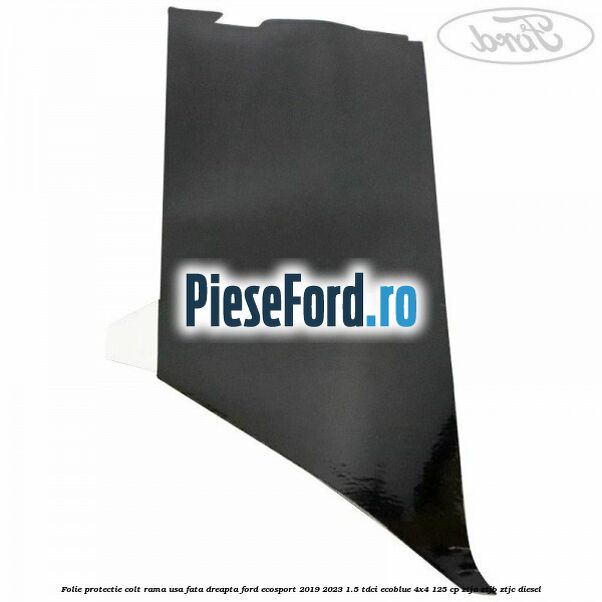 Folie protectie colt rama usa fata dreapta Ford EcoSport 2019-2023 1.5 TDCi EcoBlue 4x4 125 cp ZTJA, ZTJB, ZTJC diesel