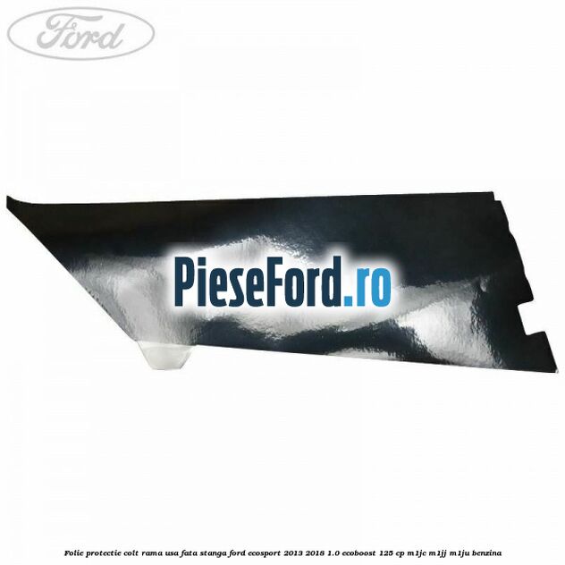 Folie protectie colt rama usa fata stanga Ford EcoSport 2013-2018 1.0 EcoBoost 125 cp M1JC, M1JJ, M1JU benzina