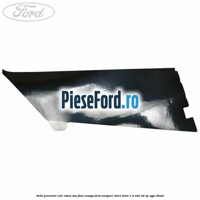 Folie protectie colt rama usa fata stanga Ford EcoSport 2013-2018 1.5 TDCi 90 cp UGJE diesel