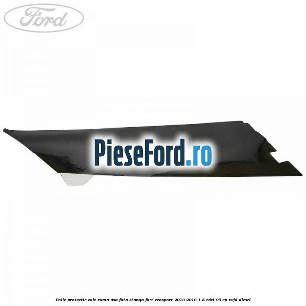 Folie protectie colt rama usa fata stanga Ford EcoSport 2013-2018 1.5 TDCi 95 cp XVJD diesel