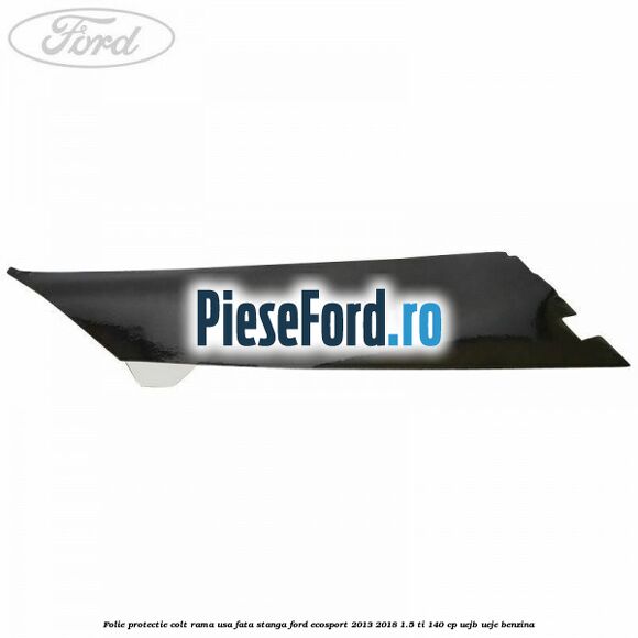Folie protectie colt rama usa fata stanga Ford EcoSport 2013-2018 1.5 Ti 140 cp Folie protectie colt rama usa fata stanga Ford EcoSport 2013-2018 1.5 Ti 140 cp UEJB, UEJE benzina