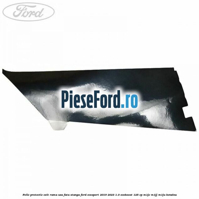 Folie protectie colt rama usa fata stanga Ford EcoSport 2019-2023 1.0 EcoBoost 125 cp M1JC, M1JJ, M1JU benzina