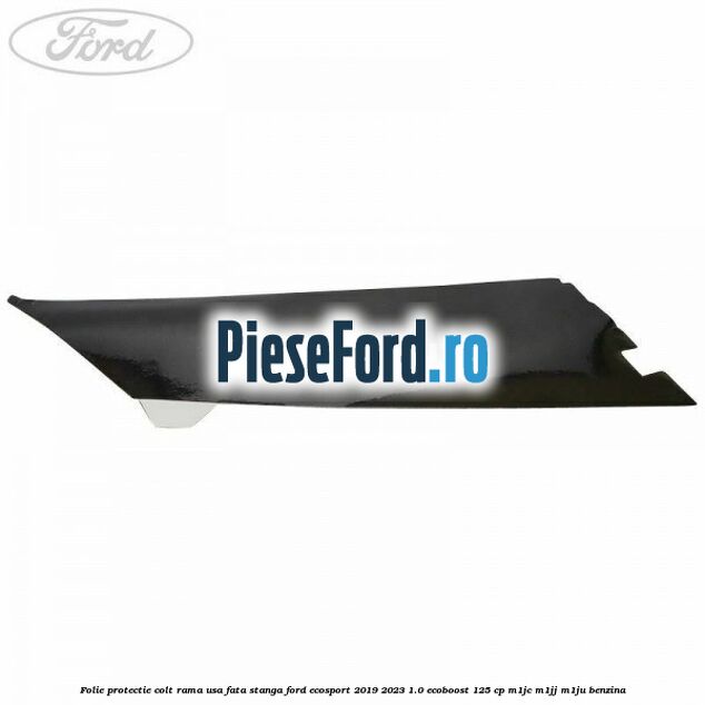Folie protectie colt rama usa fata stanga Ford EcoSport 2019-2023 1.0 EcoBoost 125 cp M1JC, M1JJ, M1JU benzina