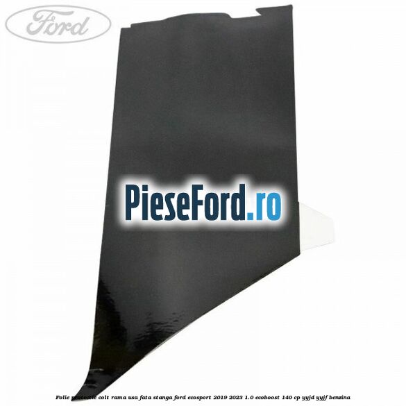 Folie protectie colt rama usa fata stanga Ford EcoSport 2019-2023 1.0 EcoBoost 140 cp YYJD, YYJF benzina