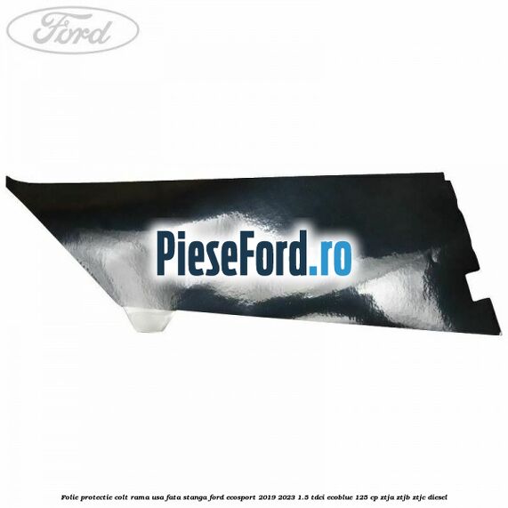 Folie protectie colt rama usa fata stanga Ford EcoSport 2019-2023 1.5 TDCi EcoBlue 125 cp ZTJA, ZTJB, ZTJC diesel