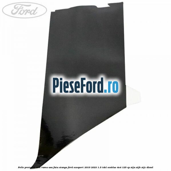 Folie protectie colt rama usa fata stanga Ford EcoSport 2019-2023 1.5 TDCi EcoBlue 4x4 125 cp Folie protectie colt rama usa fata stanga Ford EcoSport 2019-2023 1.5 TDCi EcoBlue 4x4 125 cp ZTJA, ZTJB, ZTJC diesel