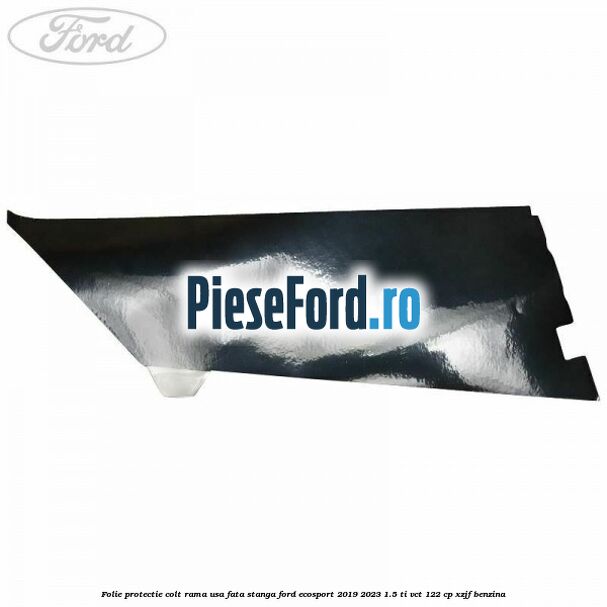 Folie protectie colt rama usa fata stanga Ford EcoSport 2019-2023 1.5 Ti-VCT 122 cp XZJF benzina