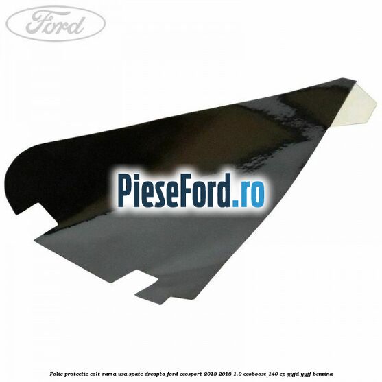 Folie protectie colt rama usa spate dreapta Ford EcoSport 2013-2018 1.0 EcoBoost 140 cp YYJD, YYJF benzina