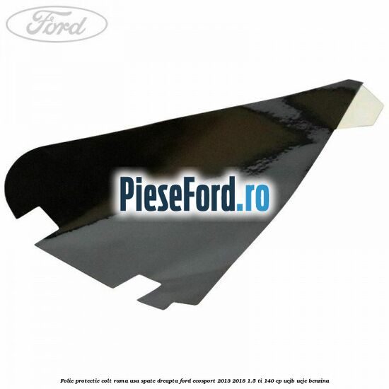 Folie protectie colt rama usa spate dreapta Ford EcoSport 2013-2018 1.5 Ti 140 cp UEJB, UEJE benzina