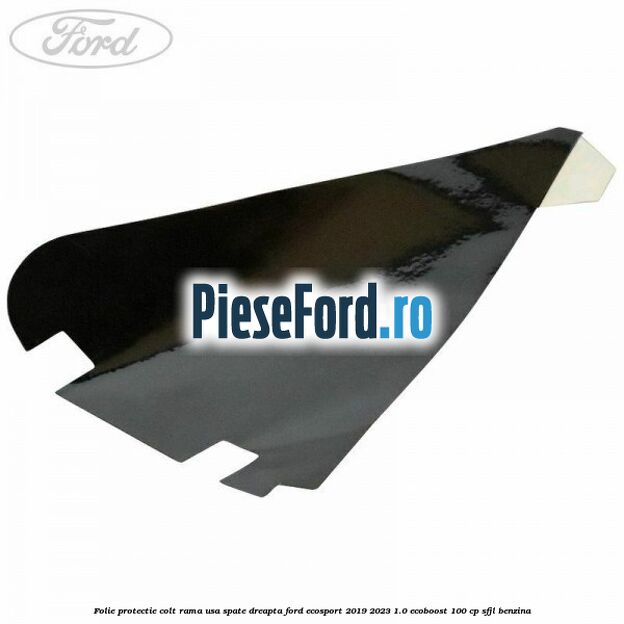 Folie protectie colt rama usa spate dreapta Ford EcoSport 2019-2023 1.0 EcoBoost 100 cp SFJL benzina