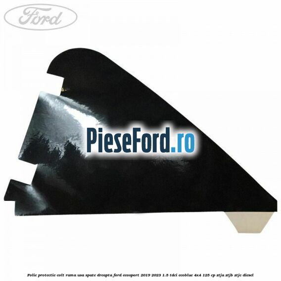 Folie protectie colt rama usa spate dreapta Ford EcoSport 2019-2023 1.5 TDCi EcoBlue 4x4 125 cp Folie protectie colt rama usa spate dreapta Ford EcoSport 2019-2023 1.5 TDCi EcoBlue 4x4 125 cp ZTJA, ZTJB, ZTJC diesel