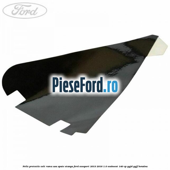 Folie protectie colt rama usa spate stanga Ford EcoSport 2013-2018 1.0 EcoBoost 140 cp YYJD, YYJF benzina