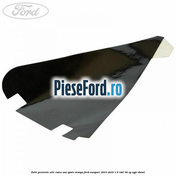 Folie protectie colt rama usa spate stanga Ford EcoSport 2013-2018 1.5 TDCi 90 cp UGJE diesel