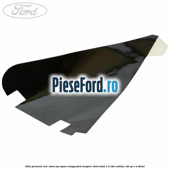 Folie protectie colt rama usa spate stanga Ford EcoSport 2019-2023 1.5 TDCi EcoBlue 120 cp n/a diesel