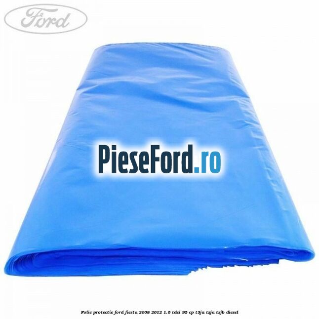 Folie protectie Ford Fiesta 2008-2012 1.6 TDCi 95 cp T3JA, TZJA, TZJB diesel