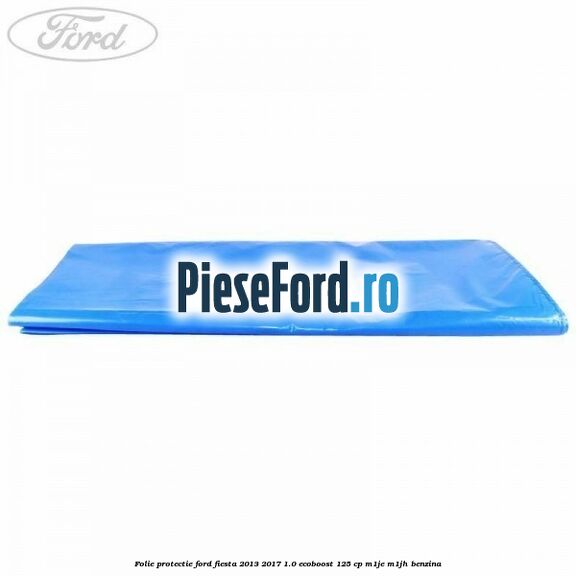 Folie protectie Ford Fiesta 2013-2017 1.0 EcoBoost 125 cp Folie protectie Ford Fiesta 2013-2017 1.0 EcoBoost 125 cp M1JE, M1JH benzina