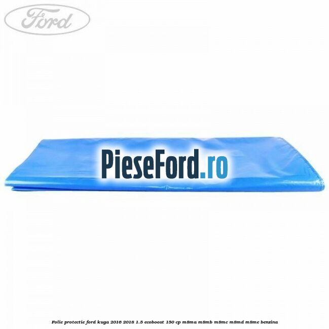 Folie protectie Ford Kuga 2016-2018 1.5 EcoBoost 150 cp M8MA, M8MB, M8MC, M8MD, M8ME benzina