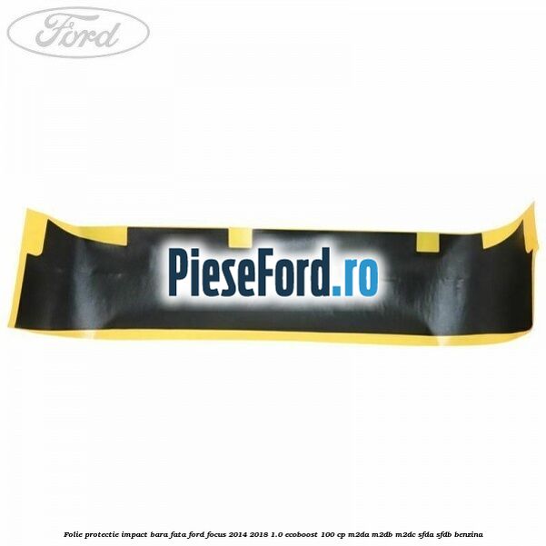 Folie protectie impact bara fata Ford Focus 2014-2018 1.0 EcoBoost 100 cp M2DA, M2DB, M2DC, SFDA, SFDB benzina