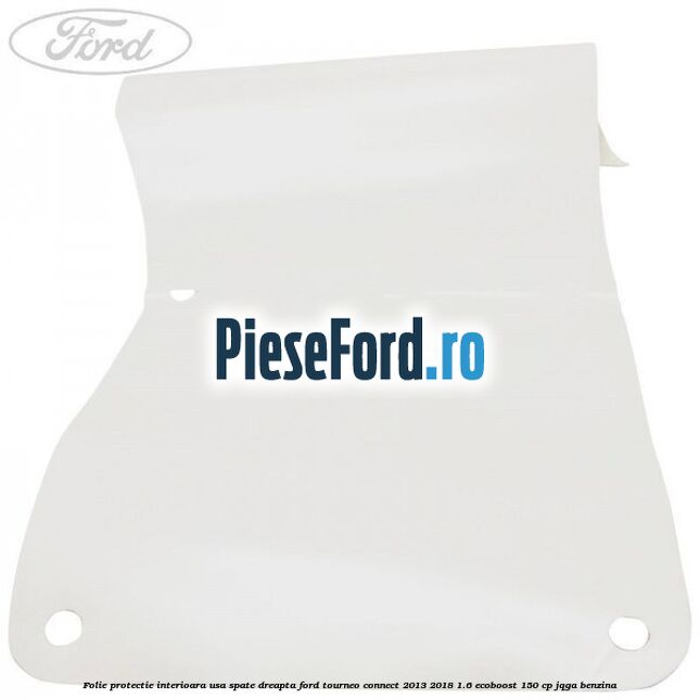 Folie protectie interioara usa spate dreapta Ford Tourneo Connect 2013-2018 1.6 EcoBoost 150 cp JQGA benzina