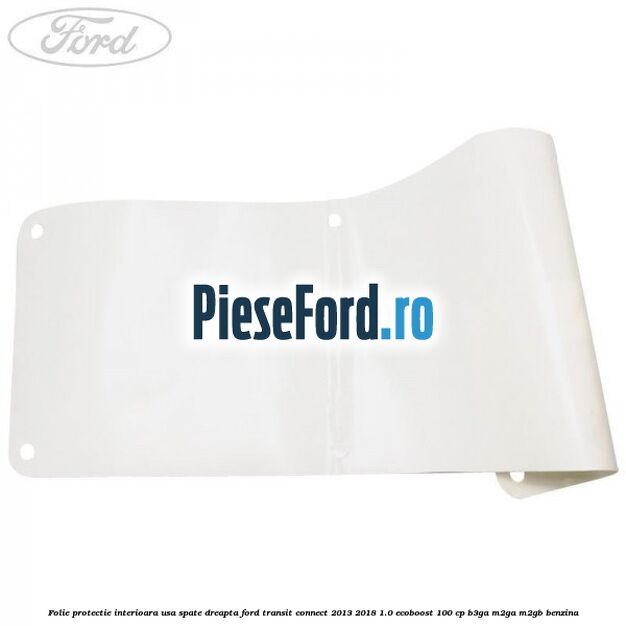 Folie protectie interioara usa spate dreapta Ford Transit Connect 2013-2018 1.0 EcoBoost 100 cp B3GA, M2GA, M2GB benzina