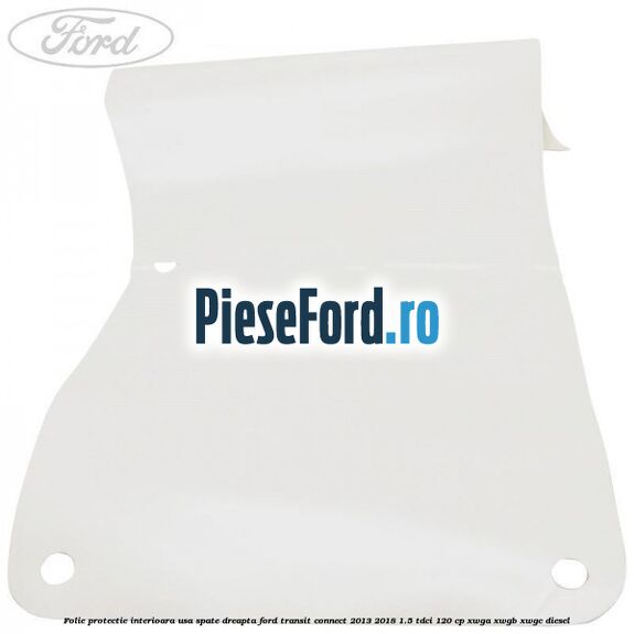 Folie protectie interioara usa spate dreapta Ford Transit Connect 2013-2018 1.5 TDCi 120 cp Folie protectie interioara usa spate dreapta Ford Transit Connect 2013-2018 1.5 TDCi 120 cp XWGA, XWGB, XWGC diesel