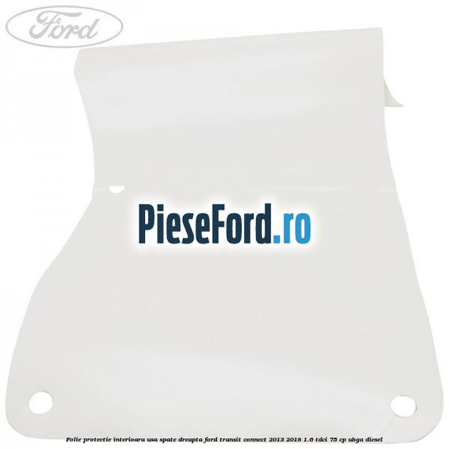 Folie protectie interioara usa spate dreapta Ford Transit Connect 2013-2018 1.6 TDCi 75 cp Folie protectie interioara usa spate dreapta Ford Transit Connect 2013-2018 1.6 TDCi 75 cp UBGA diesel