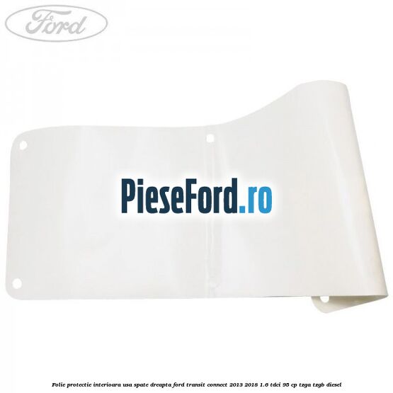 Folie protectie interioara usa spate dreapta Ford Transit Connect 2013-2018 1.6 TDCi 95 cp TZGA, TZGB diesel