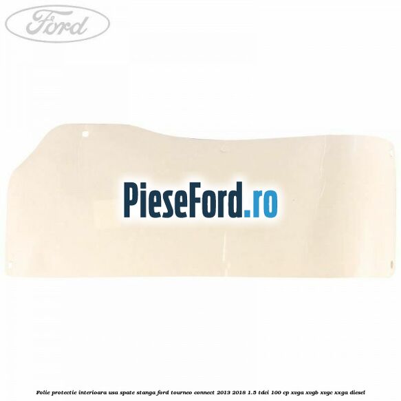 Folie protectie interioara usa spate stanga Ford Tourneo Connect 2013-2018 1.5 TDCi 100 cp Folie protectie interioara usa spate stanga Ford Tourneo Connect 2013-2018 1.5 TDCi 100 cp XVGA, XVGB, XVGC, XXGA diesel