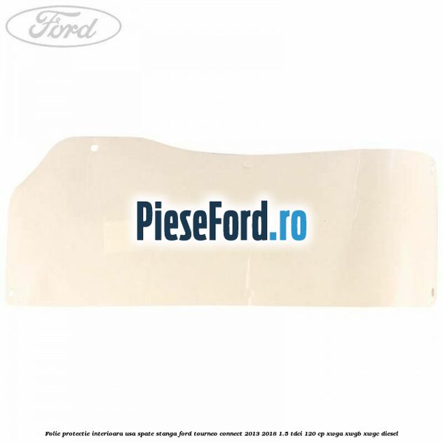 Folie protectie interioara usa spate stanga Ford Tourneo Connect 2013-2018 1.5 TDCi 120 cp XWGA, XWGB, XWGC diesel