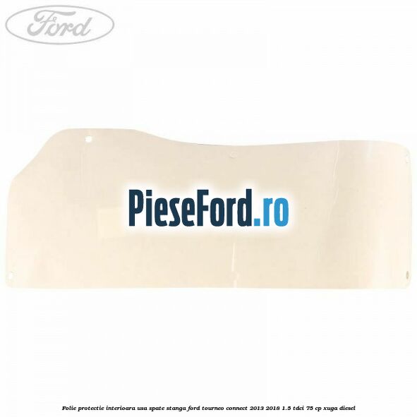 Folie protectie interioara usa spate stanga Ford Tourneo Connect 2013-2018 1.5 TDCi 75 cp XUGA diesel