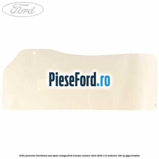 Folie protectie interioara usa spate stanga Ford Tourneo Connect 2013-2018 1.6 EcoBoost 150 cp JQGA benzina