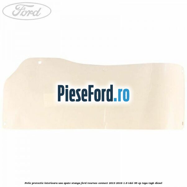 Folie protectie interioara usa spate stanga Ford Tourneo Connect 2013-2018 1.6 TDCi 95 cp TZGA, TZGB diesel