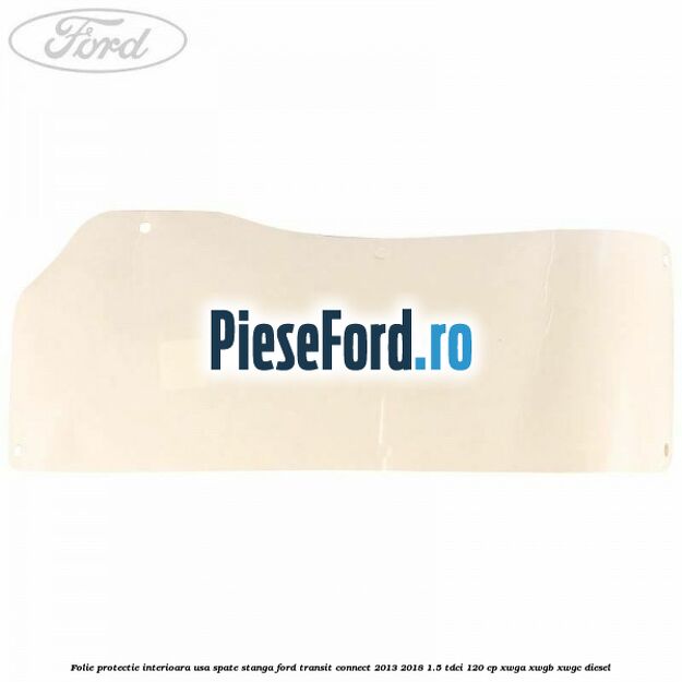 Folie protectie interioara usa spate stanga Ford Transit Connect 2013-2018 1.5 TDCi 120 cp XWGA, XWGB, XWGC diesel
