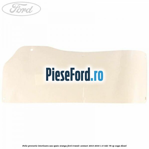 Folie protectie interioara usa spate stanga Ford Transit Connect 2013-2018 1.5 TDCi 75 cp XUGA diesel