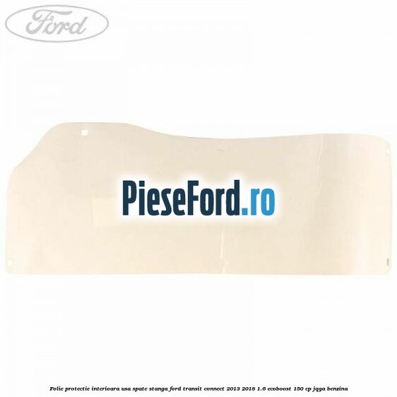 Folie protectie interioara usa spate stanga Ford Transit Connect 2013-2018 1.6 EcoBoost 150 cp JQGA benzina