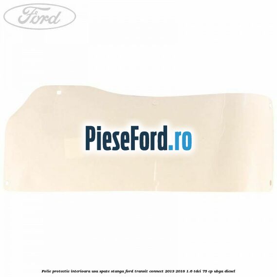 Folie protectie interioara usa spate stanga Ford Transit Connect 2013-2018 1.6 TDCi 75 cp UBGA diesel