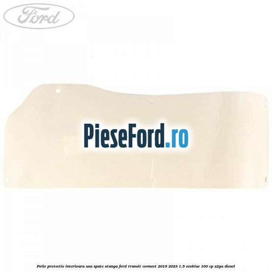 Folie protectie interioara usa spate stanga Ford Transit Connect 2019-2023 1.5 EcoBlue 100 cp Z2GA diesel