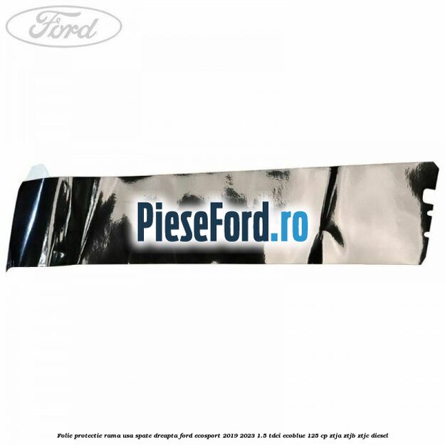 Folie protectie rama usa spate dreapta Ford EcoSport 2019-2023 1.5 TDCi EcoBlue 125 cp ZTJA, ZTJB, ZTJC diesel