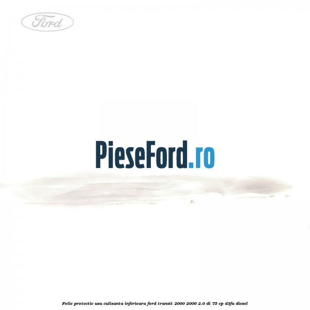 Folie protectie usa culisanta inferioara Ford Transit 2000-2006 2.0 DI 75 cp Folie protectie usa culisanta inferioara Ford Transit 2000-2006 2.0 DI 75 cp D3FA diesel