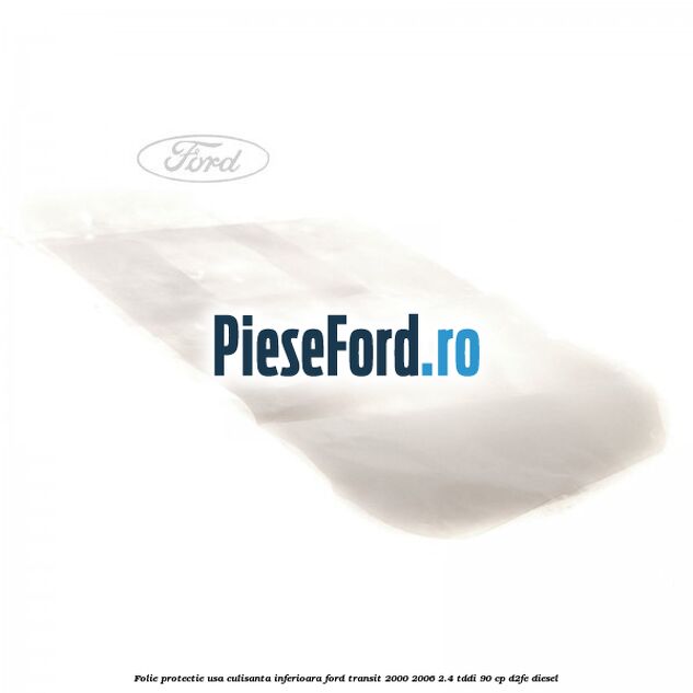Folie protectie usa culisanta inferioara Ford Transit 2000-2006 2.4 TDdi 90 cp D2FE diesel