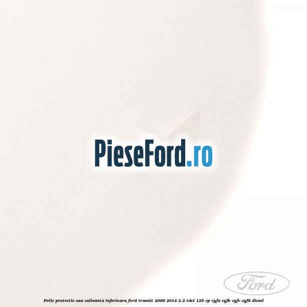 Folie protectie usa culisanta inferioara Ford Transit 2006-2014 2.2 TDCi 125 cp CYFA, CYFB, CYFC, CYFD diesel