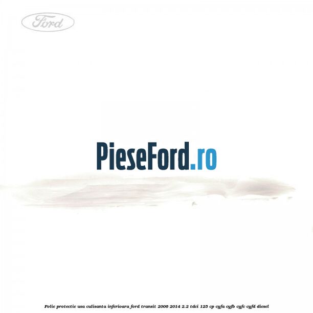 Folie protectie usa culisanta inferioara Ford Transit 2006-2014 2.2 TDCi 125 cp Folie protectie usa culisanta inferioara Ford Transit 2006-2014 2.2 TDCi 125 cp CYFA, CYFB, CYFC, CYFD diesel