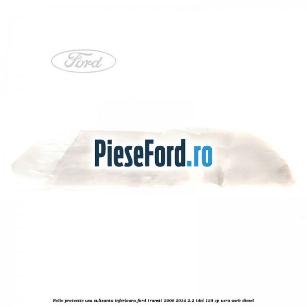 Folie protectie usa culisanta inferioara Ford Transit 2006-2014 2.2 TDCi 136 cp USRA, USRB diesel